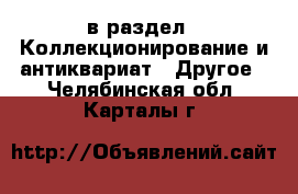  в раздел : Коллекционирование и антиквариат » Другое . Челябинская обл.,Карталы г.